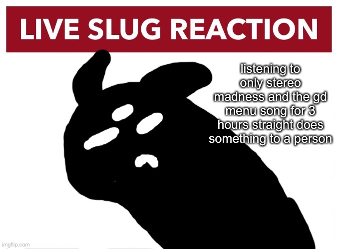 Live Idiot Reaction | listening to only stereo madness and the gd menu song for 3 hours straight does something to a person | image tagged in live idiot reaction | made w/ Imgflip meme maker
