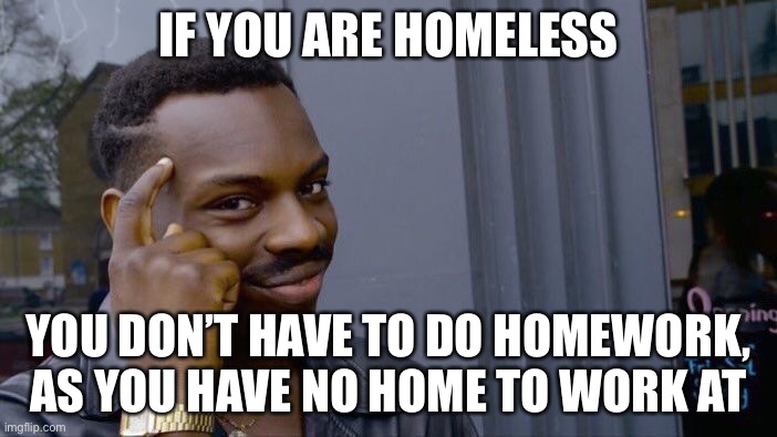 It’s simple math. House + fire = no more house = no homework | IF YOU ARE HOMELESS; YOU DON’T HAVE TO DO HOMEWORK, AS YOU HAVE NO HOME TO WORK AT | image tagged in memes,roll safe think about it | made w/ Imgflip meme maker