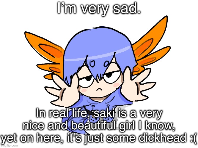Kill me | I’m very sad. In real life, saki is a very nice and beautiful girl I know, yet on here, it’s just some dickhead :( | image tagged in ichigo i want up | made w/ Imgflip meme maker
