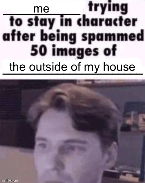 X trying to stay in character after being spammed 50 images of Y | me; the outside of my house | image tagged in x trying to stay in character after being spammed 50 images of y | made w/ Imgflip meme maker