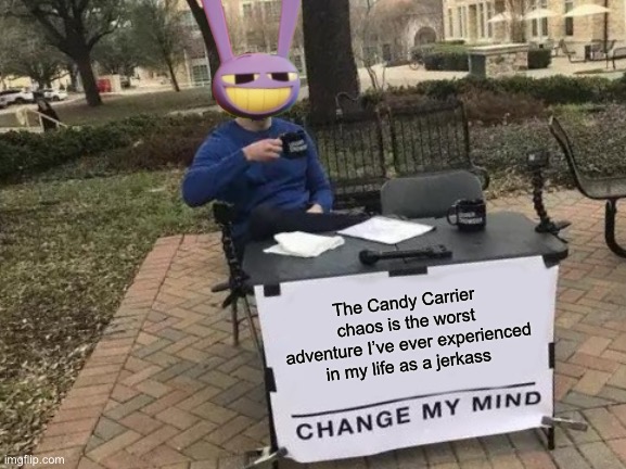 Karma’s a Bitch, I Should’ve Known Better!!! | The Candy Carrier chaos is the worst adventure I’ve ever experienced in my life as a jerkass | image tagged in memes,change my mind,the amazing digital circus | made w/ Imgflip meme maker