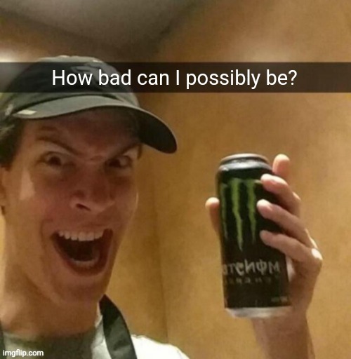 Majik kill guy temp | How bad can I possibly be? | image tagged in majik kill guy temp | made w/ Imgflip meme maker