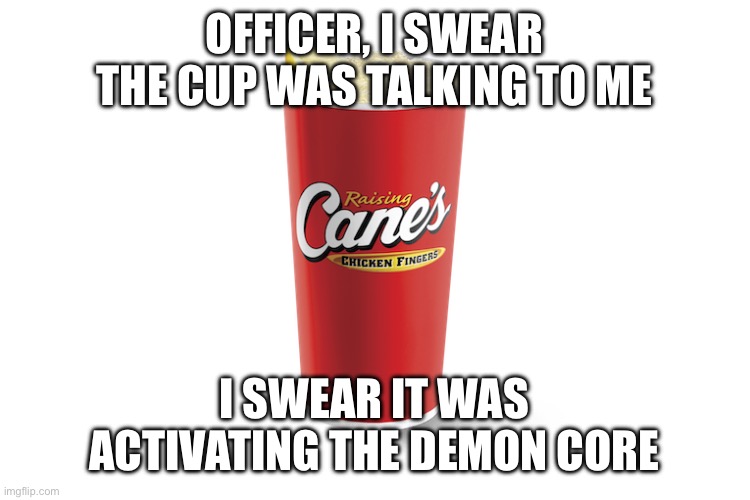 OFFICER, I SWEAR THE CUP WAS TALKING TO ME; I SWEAR IT WAS ACTIVATING THE DEMON CORE | made w/ Imgflip meme maker