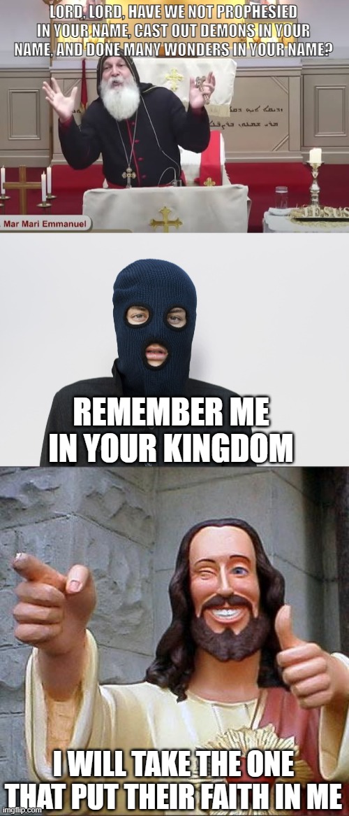 Jesus choosing | LORD, LORD, HAVE WE NOT PROPHESIED IN YOUR NAME, CAST OUT DEMONS IN YOUR NAME, AND DONE MANY WONDERS IN YOUR NAME? REMEMBER ME IN YOUR KINGDOM; I WILL TAKE THE ONE THAT PUT THEIR FAITH IN ME | image tagged in mar mari,ski mask robber,memes,buddy christ | made w/ Imgflip meme maker