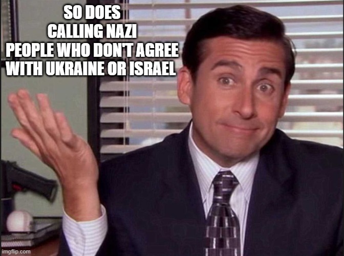 Michael Scott | SO DOES
CALLING NAZI
PEOPLE WHO DON'T AGREE
WITH UKRAINE OR ISRAEL | image tagged in michael scott | made w/ Imgflip meme maker