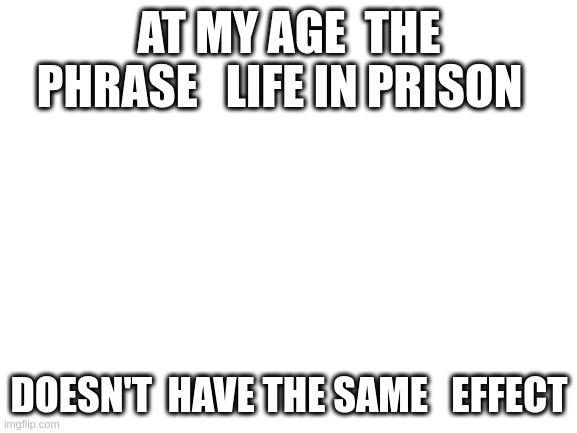 Blank White Template | AT MY AGE  THE PHRASE   LIFE IN PRISON; DOESN'T  HAVE THE SAME   EFFECT | image tagged in blank white template | made w/ Imgflip meme maker