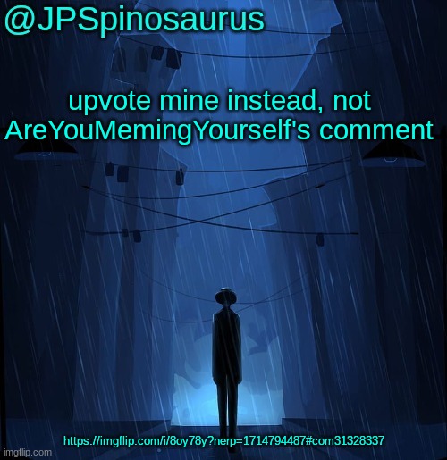 Upvote now - me | upvote mine instead, not AreYouMemingYourself's comment; https://imgflip.com/i/8oy78y?nerp=1714794487#com31328337 | image tagged in jpspinosaurus ln announcement temp | made w/ Imgflip meme maker
