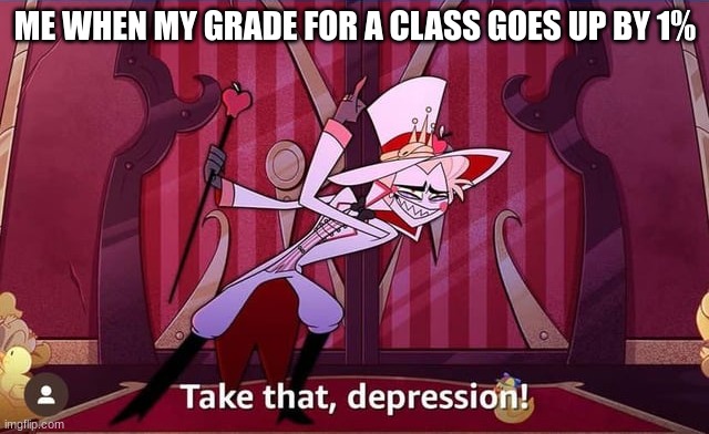 TAKE THAT, DEPRESSION! school meme | ME WHEN MY GRADE FOR A CLASS GOES UP BY 1% | image tagged in take that depression | made w/ Imgflip meme maker