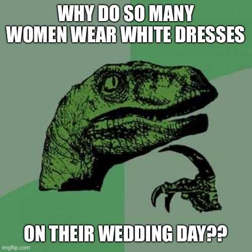 Wedding day white | WHY DO SO MANY WOMEN WEAR WHITE DRESSES; ON THEIR WEDDING DAY?? | image tagged in memes,philosoraptor,wedding,nope nope nope | made w/ Imgflip meme maker