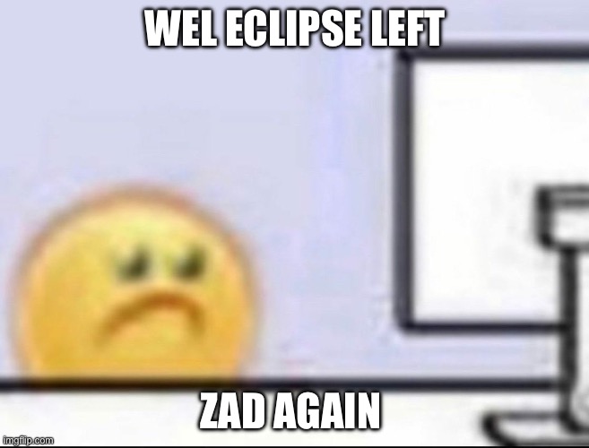 Zad | WEL ECLIPSE LEFT; ZAD AGAIN | image tagged in zad | made w/ Imgflip meme maker