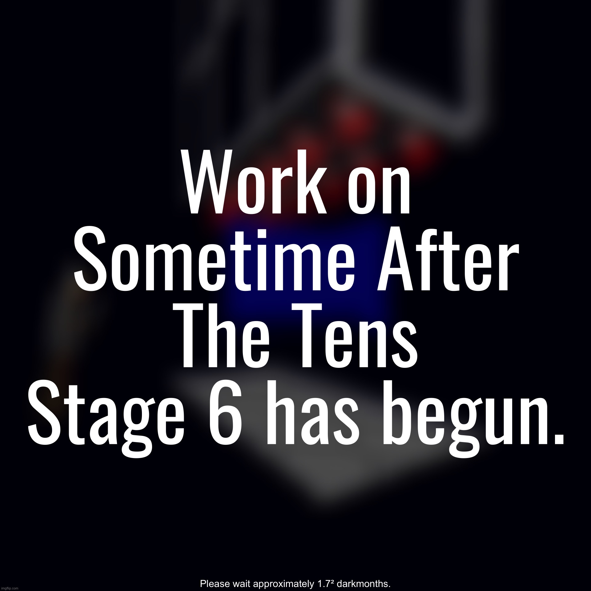 Work on Sometime After The Tens Stage 6 has begun. Please wait approximately 1.7² darkmonths. | made w/ Imgflip meme maker