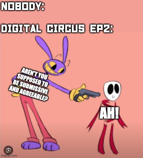That line got me good | NOBODY:
 
DIGITAL CIRCUS EP2:; AREN'T YOU SUPPOSED TO BE SUBMISSIVE AND AGREEABLE? AH! | image tagged in jax is gonna shoot gangle,tadc,the amazing digital circus,funny,animation,glitch productions | made w/ Imgflip meme maker