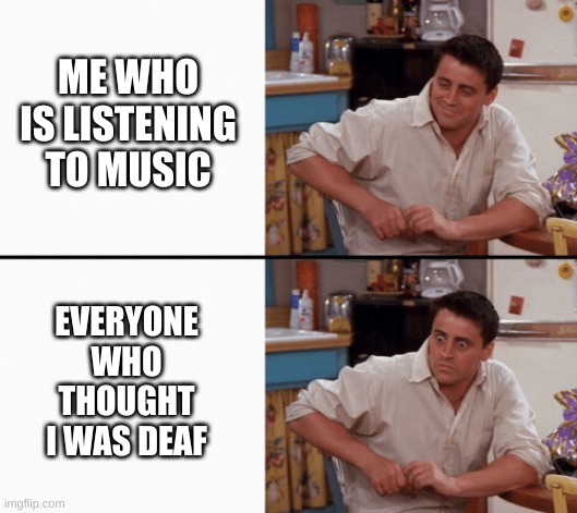 Yes | ME WHO IS LISTENING TO MUSIC; EVERYONE WHO THOUGHT I WAS DEAF | image tagged in realization joey | made w/ Imgflip meme maker