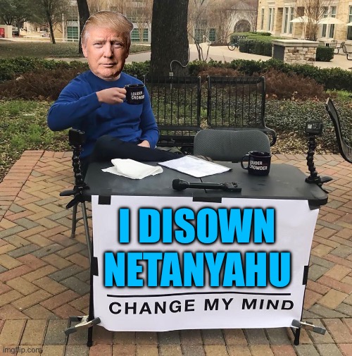 Trump Disowns Netanyahu And Says Netanyahu Deserves Blame for October 7 | I DISOWN NETANYAHU | image tagged in change my mind trump,israel,donald trump,palestine,breaking news,world war 3 | made w/ Imgflip meme maker