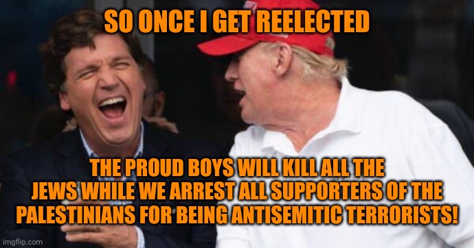 A perfect fascist plan | SO ONCE I GET REELECTED; THE PROUD BOYS WILL KILL ALL THE JEWS WHILE WE ARREST ALL SUPPORTERS OF THE PALESTINIANS FOR BEING ANTISEMITIC TERRORISTS! | image tagged in trumpism,antisemitism,hypocrisy | made w/ Imgflip meme maker