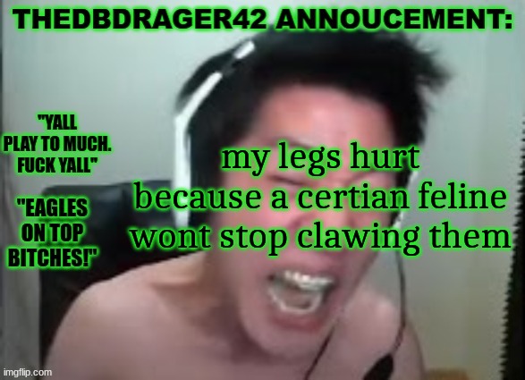 thedbdrager42s annoucement template | my legs hurt because a certian feline wont stop clawing them | image tagged in thedbdrager42s annoucement template | made w/ Imgflip meme maker