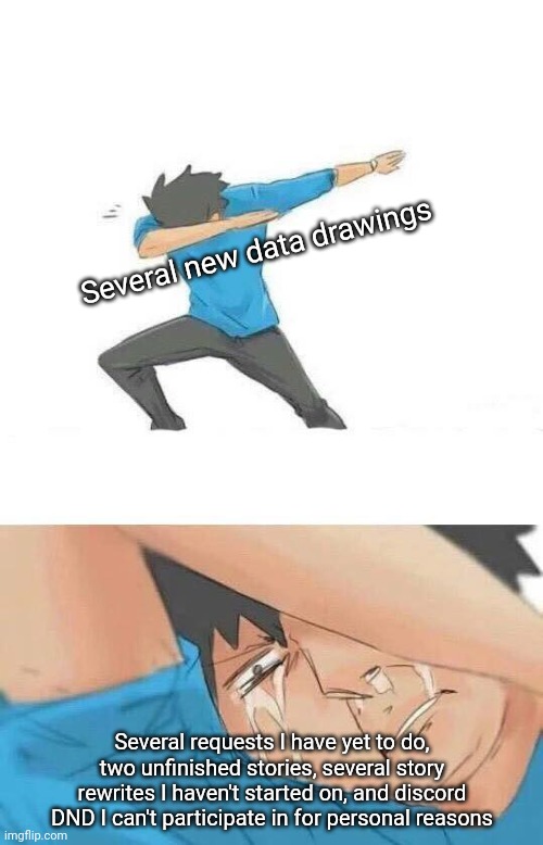 And I have no inspiration to do any of them :( | Several new data drawings; Several requests I have yet to do, two unfinished stories, several story rewrites I haven't started on, and discord DND I can't participate in for personal reasons | image tagged in dab crying | made w/ Imgflip meme maker