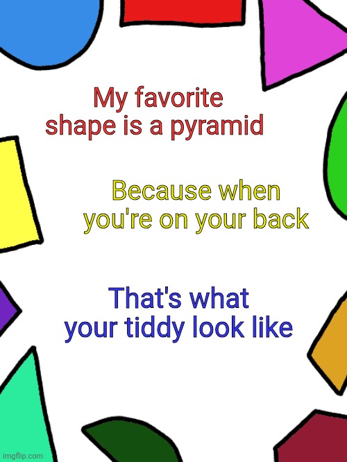The best shape | My favorite shape is a pyramid; Because when you're on your back; That's what your tiddy look like | image tagged in shapes,titties,kindergarten,favorite | made w/ Imgflip meme maker