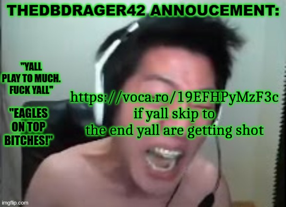 thedbdrager42s annoucement template | https://voca.ro/19EFHPyMzF3c if yall skip to the end yall are getting shot | image tagged in thedbdrager42s annoucement template | made w/ Imgflip meme maker