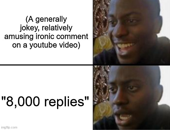 Inspired by a true story | (A generally jokey, relatively amusing ironic comment on a youtube video); "8,000 replies" | image tagged in oh yeah oh no,youtube,comments | made w/ Imgflip meme maker