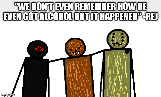 he's not even 21 years old, but nobody cared anyways. | "WE DON'T EVEN REMEMBER HOW HE EVEN GOT ALCOHOL BUT IT HAPPENED" -REJ | image tagged in the homies | made w/ Imgflip meme maker
