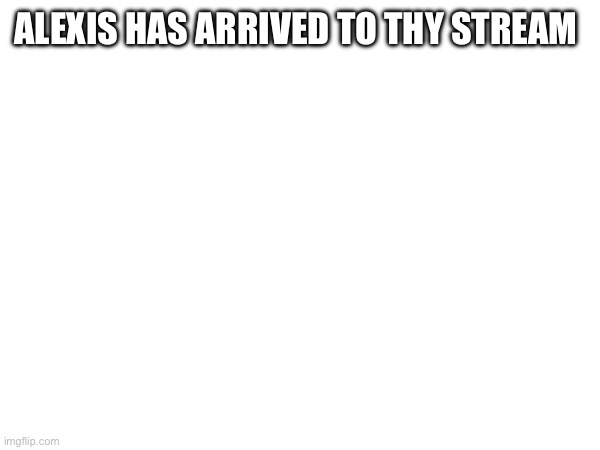 ALEXIS HAS ARRIVED TO THY STREAM | made w/ Imgflip meme maker