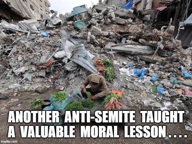 Valuable Moral Lesson | ANOTHER  ANTI-SEMITE  TAUGHT  A  VALUABLE  MORAL  LESSON . . . . | image tagged in israel | made w/ Imgflip meme maker