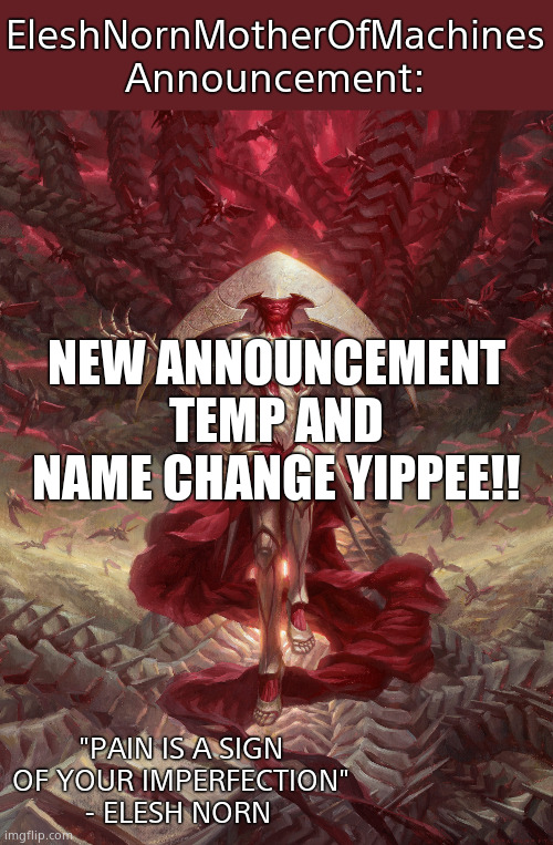 Elesh Norn | EleshNornMotherOfMachines
Announcement:; NEW ANNOUNCEMENT TEMP AND NAME CHANGE YIPPEE!! "PAIN IS A SIGN OF YOUR IMPERFECTION" - ELESH NORN | image tagged in elesh norn | made w/ Imgflip meme maker