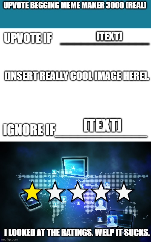 UPVOTE BEGGING MEME MAKER 3000 (REAL); UPVOTE IF    _____________; [TEXT]; [INSERT REALLY COOL IMAGE HERE]. IGNORE IF____________; [TEXT]; I LOOKED AT THE RATINGS. WELP IT SUCKS. | image tagged in on star rating,upvotes | made w/ Imgflip meme maker