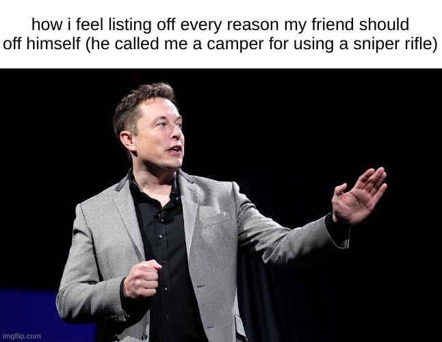 Elon Musk Presentation | how i feel listing off every reason my friend should off himself (he called me a camper for using a sniper rifle) | image tagged in elon musk presentation | made w/ Imgflip meme maker