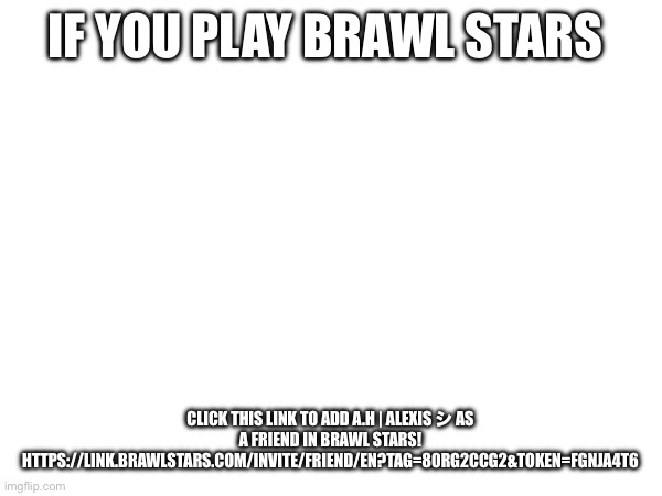 IF YOU PLAY BRAWL STARS; CLICK THIS LINK TO ADD A.H | ALEXIS シ AS A FRIEND IN BRAWL STARS! HTTPS://LINK.BRAWLSTARS.COM/INVITE/FRIEND/EN?TAG=80RG2CCG2&TOKEN=FGNJA4T6 | made w/ Imgflip meme maker