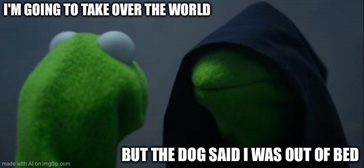 Evil Kermit | I'M GOING TO TAKE OVER THE WORLD; BUT THE DOG SAID I WAS OUT OF BED | image tagged in memes,evil kermit | made w/ Imgflip meme maker