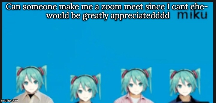 Can someone make me a zoom meet since I cant ehe- 
would be greatly appreciatedddd | image tagged in m | made w/ Imgflip meme maker