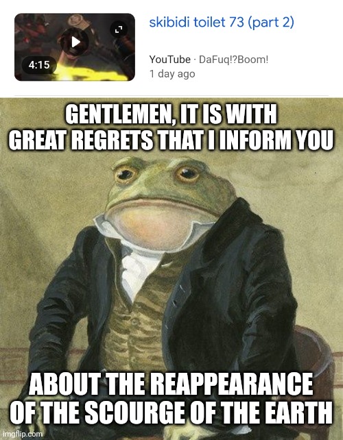 Oh dear god | GENTLEMEN, IT IS WITH GREAT REGRETS THAT I INFORM YOU; ABOUT THE REAPPEARANCE OF THE SCOURGE OF THE EARTH | image tagged in gentlemen it is with great pleasure to inform you that,skibidi toilet | made w/ Imgflip meme maker