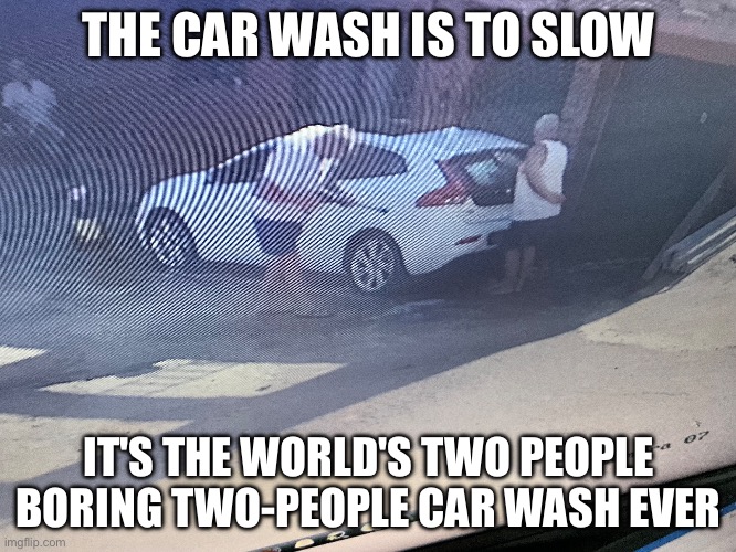 Car wash meme | THE CAR WASH IS TO SLOW; IT'S THE WORLD'S TWO PEOPLE BORING TWO-PEOPLE CAR WASH EVER | image tagged in car | made w/ Imgflip meme maker