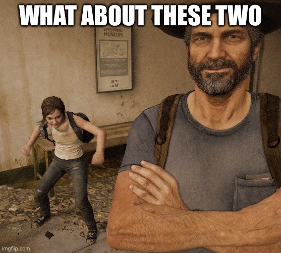 Joel and Ellie Museum | WHAT ABOUT THESE TWO | image tagged in joel and ellie museum | made w/ Imgflip meme maker