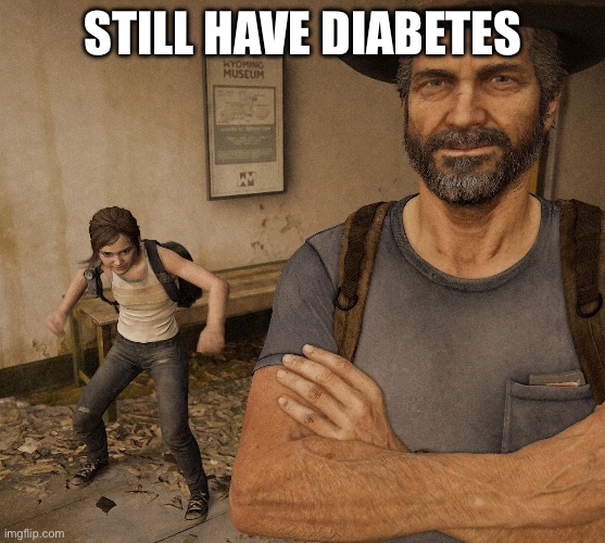 Still have diabetes | STILL HAVE DIABETES | image tagged in joel and ellie museum,the last of us,memes,diabetes,joel,ellie | made w/ Imgflip meme maker