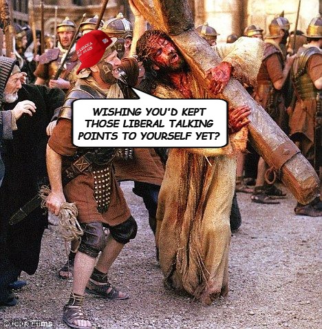 It'd be nice to live in a world where this meme isn't relevant, applicable. | WISHING YOU'D KEPT THOSE LIBERAL TALKING POINTS TO YOURSELF YET? | image tagged in jesus crucifixion,maga,christians in name only | made w/ Imgflip meme maker