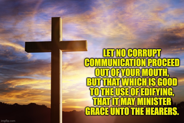 Bible Verse of the Day | LET NO CORRUPT COMMUNICATION PROCEED OUT OF YOUR MOUTH, BUT THAT WHICH IS GOOD TO THE USE OF EDIFYING, THAT IT MAY MINISTER GRACE UNTO THE HEARERS. | image tagged in bible verse of the day | made w/ Imgflip meme maker