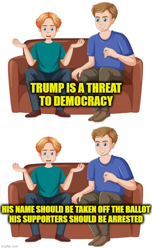 Leftsplaning democracy | TRUMP IS A THREAT
TO DEMOCRACY; HIS NAME SHOULD BE TAKEN OFF THE BALLOT
HIS SUPPORTERS SHOULD BE ARRESTED | image tagged in leftists | made w/ Imgflip meme maker