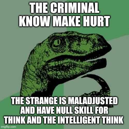 Think | THE CRIMINAL KNOW MAKE HURT; THE STRANGE IS MALADJUSTED AND HAVE NULL SKILL FOR THINK AND THE INTELLIGENT THINK | image tagged in memes,philosoraptor | made w/ Imgflip meme maker