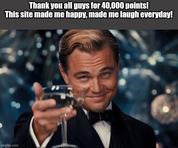 Ty yakl | Thank you all guys for 40,000 points!
This site made me happy, made me laugh everyday! | image tagged in memes,leonardo dicaprio cheers | made w/ Imgflip meme maker