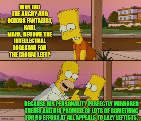 Sometimes a cigar is just a cigar. | WHY DID THE ANGRY AND ODIOUS FANTASIST, KARL MARX, BECOME THE INTELLECTUAL LODESTAR FOR THE GLOBAL LEFT? BECAUSE HIS PERSONALITY PERFECTLY MIRRORED THEIRS AND HIS PROMISE OF LOTS OF SOMETHING FOR NO EFFORT AT ALL APPEALS TO LAZY LEFTISTS. | image tagged in simpsons so far | made w/ Imgflip meme maker