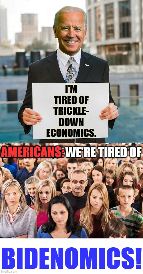 Biden Just Doesn't Seem To Get It | I'M TIRED OF TRICKLE- DOWN ECONOMICS. AMERICANS:; AMERICANS: WE'RE TIRED OF; BIDENOMICS! | image tagged in memes,politics,joe biden,economics,americans,bidenomics | made w/ Imgflip meme maker