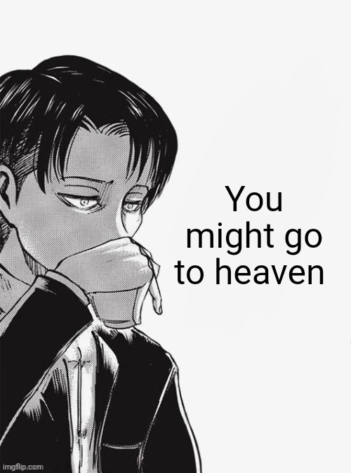 Levi sipping tea | You might go to heaven | image tagged in levi sipping tea | made w/ Imgflip meme maker