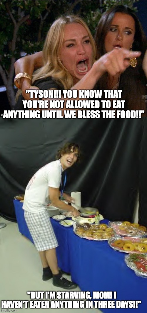 POV you are at a family gathering | "TYSON!!! YOU KNOW THAT YOU'RE NOT ALLOWED TO EAT ANYTHING UNTIL WE BLESS THE FOOD!!"; "BUT I'M STARVING, MOM! I HAVEN'T EATEN ANYTHING IN THREE DAYS!!" | image tagged in white woman yelling,tyson ritter,true story,annoying parents,qhar | made w/ Imgflip meme maker