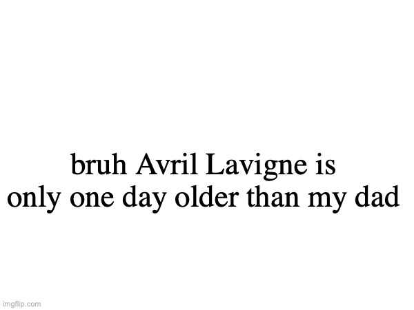 bruh Avril Lavigne is only one day older than my dad | made w/ Imgflip meme maker