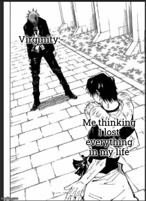 Real | Virginity:-; Me thinking I lost everything in my life | image tagged in gojo vs toji | made w/ Imgflip meme maker