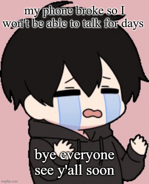 Shadow:cry | my phone broke so I won't be able to talk for days; bye everyone see y'all soon | image tagged in shadow cry | made w/ Imgflip meme maker