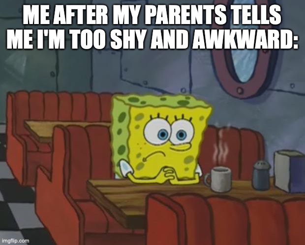 I'm an introvert and I don't like it. | ME AFTER MY PARENTS TELLS ME I'M TOO SHY AND AWKWARD: | image tagged in spongebob waiting | made w/ Imgflip meme maker